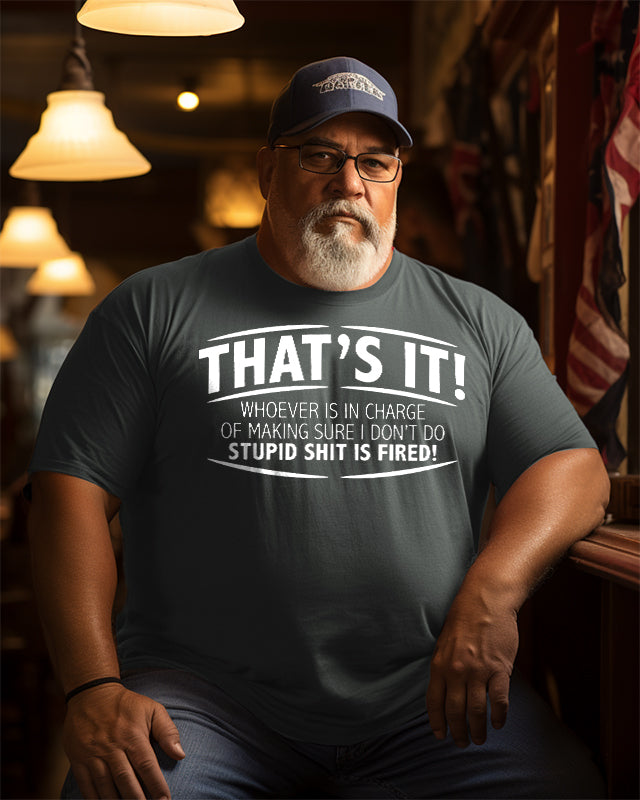 Men's That'S It! Whoever Is In Charge Of Making Sure I Don'T Do Stupid Shit Is Fired Plus Size T-Shirt